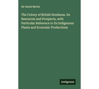 The Colony of British Honduras. Its Resources and Prospects, with Particular Reference to Its Indigenous Plants and Economic Productions