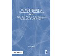 The Color Management Handbook for Visual Effects Artists: Digital Color Principles, Color Management Fundamentals & ACES Workflows