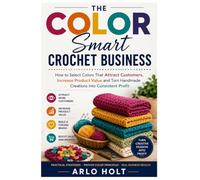 The Color Smart Crochet Business: How to Select Colors That Attract Customers, Increase Product Value and Turn Handmade Creations Into Consistent Profit (Creative Pursuits Library)