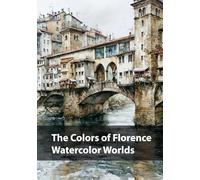 The Colors of Florence, Watercolor Worlds: A Painted Journey Through the Light, Beauty, and Dreams of Florence (Cities in Watercolor)
