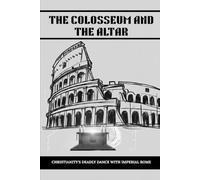 THE COLOSSEUM AND THE ALTAR: Christianity's Deadly Dance with Imperial Rome (Early Church Account Series)