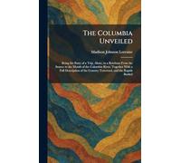 The Columbia Unveiled: Being the Story of a Trip, Alone, in a Rowboat From the Source to the Mouth of the Columbia River, Together With a Full ... the Country Traversed, and the Rapids Battled