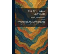 The Columbia Unveiled: Being the Story of a Trip, Alone, in a Rowboat From the Source to the Mouth of the Columbia River, Together With a Full ... the Country Traversed, and the Rapids Battled