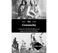 The Comanche: Comanche: The Rise, Resilience, and Legacy of the Lords of the Plains