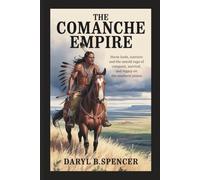 The Comanche Empire: Horse Lords, Warriors, and the Untold Saga of Conquest, Survival, and Legacy on the Southern Plains