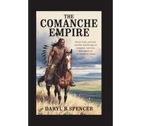 The Comanche Empire: Horse Lords, Warriors, and the Untold Saga of Conquest, Survival, and Legacy on the Southern Plains