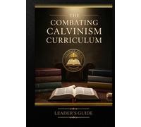 The Combating Calvinism Curriculum: Leader's Guide