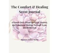 The Comfort and Healing Scent Journal: A Gentle Daily Ritual for Grief, Anxiety, and Emotional Healing Through Scent and Reflection