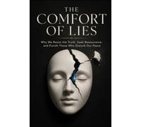 The Comfort of Lies: Why We Resist the Truth, Seek Reassurance, and Punish Those Who Disturb Our Peace