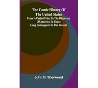 The Comic History Of The United States, From A Period Prior To The Discovery Of America To Times Long Subsequent To The Present