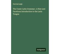 The Comic Latin Grammar ; A New and Facetious Introduction to the Latin Tongue