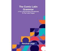 The Comic Latin Grammar: A New And Facetious Introduction To The Latin Tongue