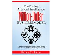 The Coming Artificial Intelligence Million-Dollar Business Model: The Future of Business: From Concept to Cash with Proven AI Models for Entrepreneurs and Innovators