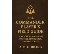 The Commander Player’s Field Guide: A Practical Manual of Strategy, Psychology, and Tablecraft (The Magic (MTG) Theory Compendium (Commander and More!))