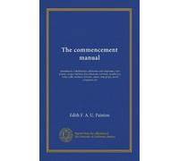 The commencement manual: salutatories, valedictories, addresses and responses, class poems, songs, histories, baccalaureate sermons, prophecies, ... colors, class plays, novel programs, etc