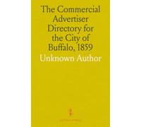 The Commercial Advertiser Directory for the City of Buffalo, 1859: To which Is Added a Business Directory, and Advertisements of Merchants and Manufacturers