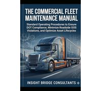 The Commercial Fleet Maintenance Manual: Standard Operating Procedures to Ensure DOT Compliance, Minimize Roadside OOS Violations, and Optimize Asset Lifecycles