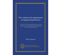 The commercial organisation of engineering factories: A handbook to commercial engineering, being an exposition of modern practice with forms and ... and all students of industrial economy