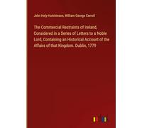 The Commercial Restraints of Ireland, Considered in a Series of Letters to a Noble Lord, Containing an Historical Account of the Affairs of that Kingdom. Dublin, 1779