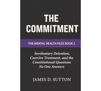 The Commitment: Involuntary Detention, Coercive Treatment, and the Constitutional Questions No One Answers (The Mental Health Files)