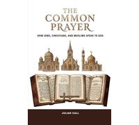 The Common Prayer: How Jews, Christians, and Muslims Speak to God