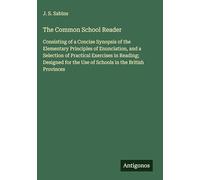 The Common School Reader: Consisting of a Concise Synopsis of the Elementary Principles of Enunciation, and a Selection of Practical Exercises in ... the Use of Schools in the British Provinces
