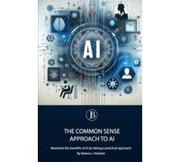 The Common Sense Approach to AI: Maximize the Benefits of AI by Taking a Practical Approach