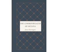 The Commonwealth of Oceana: A Classic Work of Republican Political Philosophy, Constitutional Reform, Civic Liberty, and Utopian Government