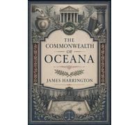 The Commonwealth of Oceana: A Classic Work of Republican Political Philosophy, Constitutional Reform, Civic Liberty, and Utopian Government