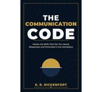 The Communication Code: Master the Skills That Get You Heard, Respected, and Promoted in Any Workplace (The E. R. Rickenfort Professional Series.)