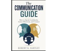 The Communication Guide: How to Speak Confidently, Listen Effectively, and Connect