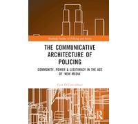 The Communicative Architecture of Policing: Community, Power and Legitimacy in the Age of ‘New Media’ (Routledge Studies in Policing and Society)