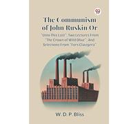 The Communism of John Ruskin or Unto This Last; Two Lectures from the Crown of Wild Olive; And Selections from Fors Clavigera