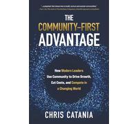 The Community-First Advantage: How Modern Leaders Use Community to Drive Growth, Cut Costs and Compete in a Changing World