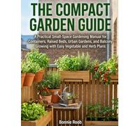 The Compact Garden Guide: A Practical Small-Space Gardening Manual for Containers, Raised Beds, Urban Gardens, and Balcony Growing with Easy Vegetable and Herb Plans