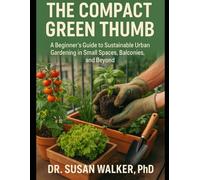 The Compact Green Thumb: A Beginner's Guide to Sustainable Urban Gardening in Small Spaces, Balconies, and Beyond