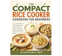 The Compact Rice Cooker Cookbook for Beginners: Easy Small-Batch Cooking Recipes for Rice, Grains, Oatmeal, One-Pot Meals, Soups, Sides, Desserts Everyday Meals (Smart Kitchen Appliance Recipes)