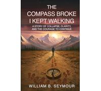 The Compass Broke, I Kept Walking: A Story of Collapse, Clarity, and the Courage to Continue