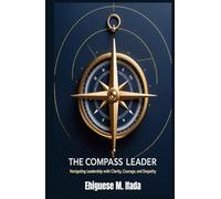 THE COMPASS LEADER: NAVIGATING LEADERSHIP WITH CLARITY, COURAGE, AND EMPATHY