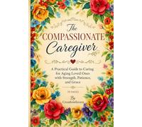 The Compassionate Caregiver: A Practical Guide to Caring For Aging Loved Ones with Strength Patience and Grace