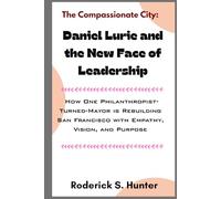 The Compassionate City: Daniel Lurie and the New Face of Leadership: How One Philanthropist-Turned-Mayor is Rebuilding San Francisco with Empathy, Vision, and Purpose