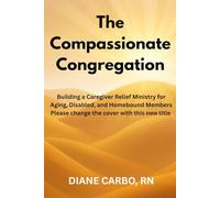 The Compassionate Congregation: Building a Caregiver Relief Ministry for Aging, Disabled, and Homebound Members