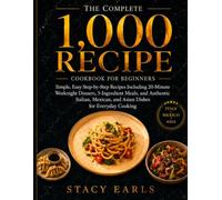 The Complete 1,000 Recipe Cookbook for Beginners: Simple, Easy Step-by-Step Recipes Including 20-Minute Weeknight Dinners, 5-Ingredient Meals, and Authentic Italian, Mexican, and Asian Dishes