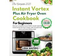 The Complete 2025 Instant Vortex Plus Air Fryer Oven Cookbook for Beginners: Discover a treasure trove of 1500+ mouth-watering Instant Vortex Air Fryer recipes, with a 4-week meal plan