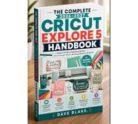 THE COMPLETE 2026-2027 CRICUT EXPLORE 5 HANDBOOK: Master the New Operating System, Cricut Design Space, and Easy Beginner Projects