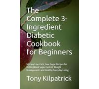 The Complete 3-Ingredient Diabetic Cookbook for Beginners: 50 Easy Low-Carb, Low-Sugar Recipes for Better Blood Sugar Control, Weight Management, and Healthy Everyday Living