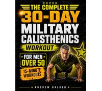 The Complete 30-Day Military Calisthenics Workout for Men Over 50: Build Strength You Can Use, Burn Stubborn Belly Fat, and Reclaim a Strong, Capable Body in Just 15 Minutes a Day