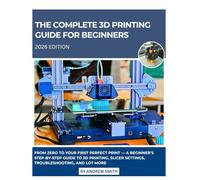 The Complete 3D Printing Guide for Beginners 2026: From Zero to Your First Perfect Print - A Beginner’s Step-by-Step Guide to 3D Printing, Slicer Settings, Troubleshooting, and Lot more