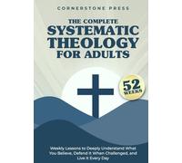 The Complete 52-Week Systematic Theology for Adults: Weekly Lessons to Deeply Understand What You Believe, Defend It When Challenged, & Live It Every Day
