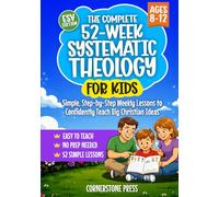 The Complete 52-Week Systematic Theology for Kids (8-12): Simple, Step-by-Step Weekly Lessons for Parents, Pastors, and Teachers to Confidently Teach Big Christian Ideas